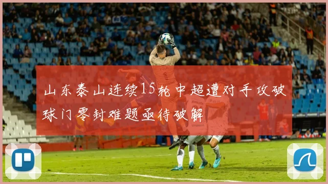 山东泰山连续15轮中超遭对手攻破球门零封难题亟待破解