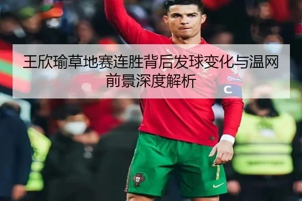 王欣瑜草地赛连胜背后发球变化与温网前景深度解析