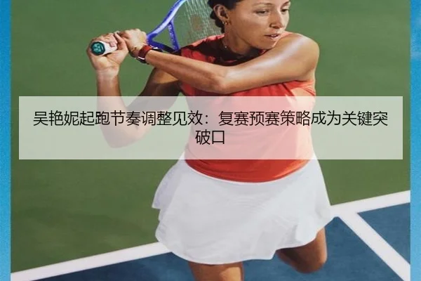 吴艳妮起跑节奏调整见效：复赛预赛策略成为关键突破口