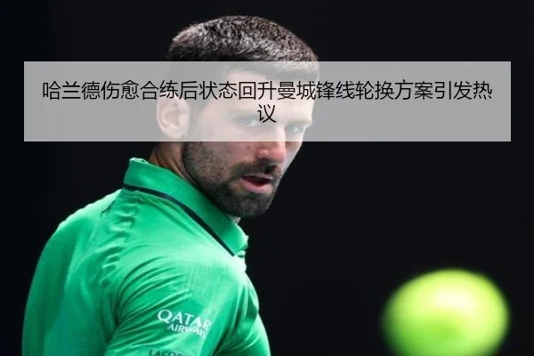 哈兰德伤愈合练后状态回升曼城锋线轮换方案引发热议